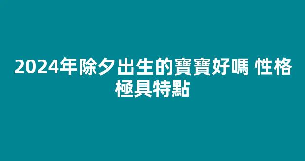 2024年除夕出生的寶寶好嗎 性格極具特點